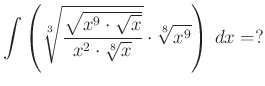 $\displaystyle \int\left(\sqrt[3]{\dfrac{\sqrt {x^{9}\cdot \sqrt x}}{x^{2}\cdot\sqrt[8]{x}}}\cdot \sqrt[8]{x^{9}}\right)\,dx=?
$