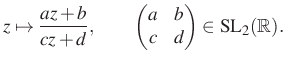 $\displaystyle z\mapsto\frac{az+b}{cz+d},\qquad\begin{pmatrix}a&b\\ c&d\end{pmatrix}\in\mathrm{SL}_2(\mathbb{R}).$