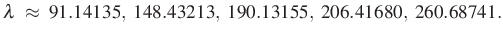 $\displaystyle \lambda\ \approx\ 91.14135,\ 148.43213,\ 190.13155,\ 206.41680,\ 260.68741.$