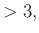 $\displaystyle >3,$