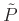 $ \tilde{P}$