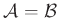 $ {\mathcal{A}=\mathcal{B}}$