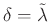 $ \delta =\tilde {\lambda}$
