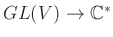 $ GL(V) \to \mathbb{C}^{\ast}$