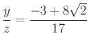 $ \dfrac{y}{z}=\dfrac{-3+8\sqrt2}{17}$
