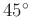$ 45^{\circ}$