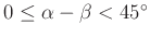 $ 0\le\alpha-\beta<45^{\circ}$