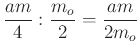 $ \dfrac{am}{4}:\dfrac{m_{o}}{2}=\dfrac{am}{2m_{o}}$
