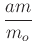 $ \dfrac{am}{m_o}$