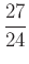 $ \dfrac{27}{24}$