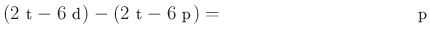 $ \left(2~\text{t}-6~\text{d}\right)-\left(2~\text{t}-6~\text{p}\right)= \qquad \qquad \qquad \qquad \qquad ~\text{p}$
