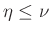$ \eta\leq\nu$
