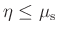 $ \eta\leq\mu_{\mathrm{s}}$