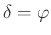 $ \delta =\varphi $