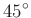 $ 45^{\circ}$