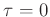 $ \tau=0$