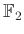 $ \mathbb{F}_2$