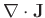 $ \nabla \cdot \mathbf{J}$
