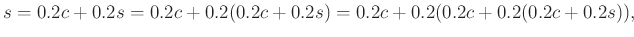 $\displaystyle s=0.2 c+0.2s=0.2c+0.2(0.2 c+0.2 s)=0.2c+0.2(0.2 c+0.2(0.2 c+0.2s)),$