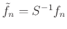 $ \tilde{f}_n=S^{-1}f_n$