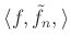 $ \langle f, \tilde{f}_n, \rangle$