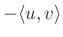 $ -\langle u,v\rangle$