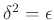 $ \delta ^2=\epsilon$