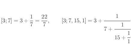 $\displaystyle [3;7]=3+\frac{1}{7}=\frac{22}{7},\qquad [3;7,15,1]=3+\cfrac{1}{7+\cfrac{1}{15+\cfrac{1}{1}}}
$