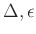 $ \Delta, \epsilon$