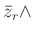 % latex2html id marker 1026
$\displaystyle \bar{z}_r \wedge$
