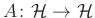$ A\colon \mathcal{H}\to\mathcal{H}$
