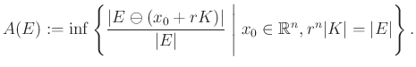 $\displaystyle A(E):=\inf\left\{\frac{\vert E\ominus(x_0+rK)\vert}{\vert E\vert}\;\Bigg\vert\;x_0\in\mathbb{R}^n, r^n\vert K\vert=\vert E\vert\right\}.
$