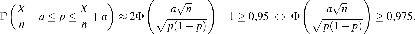 $\displaystyle \mathbb{P}\left(\frac Xn -a\leq p \leq \frac Xn+a\right)\approx 2...
...\Leftrightarrow~ \Phi\left(\frac{a\sqrt n}{\sqrt{p(1-p)}}\right)\geq 0{,}975.
$