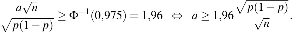 $\displaystyle \frac{a\sqrt n}{\sqrt{p(1-p)}}\geq \Phi^{-1}(0{,}975)=1{,}96~~\Leftrightarrow~~a\geq 1{,}96\frac{\sqrt{p(1-p)}}{\sqrt n}.
$