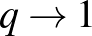 $q\rightarrow 1$
