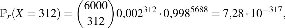 $\displaystyle \mathbb{P}_r(X=312)=\binom{6000}{312} 0{,}002^{312}\cdot 0{,}998^{5688}=7{,}28\cdot 10^{-317},
$