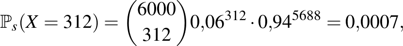 $\displaystyle \mathbb{P}_s(X=312)=\binom{6000}{312} 0{,}06^{312}\cdot 0{,}94^{5688}=0{,}0007,
$