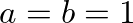 $a=b=1$