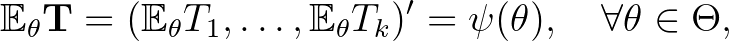 $\displaystyle \mathbb{E}_{\theta} \mathbf{T}= (\mathbb{E}_{\theta} T_1 ,\dots , \mathbb{E}_{\theta} T_k )'= \psi (\theta ) , \quad \forall \theta\in\Theta ,
$