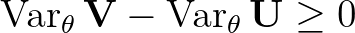 $\operatorname{Var}_{\theta} \mathbf{V}- \operatorname{Var}_{\theta} \mathbf{U}\ge 0$