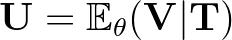 $\mathbf{U}= \mathbb{E}_{\theta} (\mathbf{V}\vert \mathbf{T})$