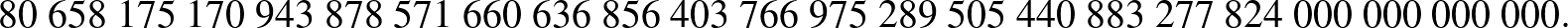 $\displaystyle 80\ 658\ 175\ 170\ 943\ 878\ 571\ 660\ 636\ 856\ 403\ 766\ 975\ 289\ 505\ 440\ 883\ 277\ 824\ 000\ 000\ 000\ 000.
$