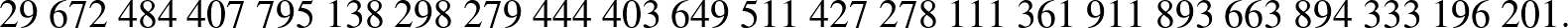 $\displaystyle 29\ 672\ 484\ 407\ 795\ 138\ 298\ 279\ 444\ 403\ 649\ 511\ 427\ 278\ 111\ 361\ 911\ 893\ 663\ 894\ 333\ 196\ 201.
$