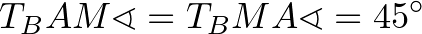 $\displaystyle T_BAM\sphericalangle=T_BMA\sphericalangle=45^\circ
$