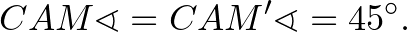 $\displaystyle CAM\sphericalangle=CAM'\sphericalangle =45^\circ.
$