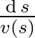 $\frac{\operatorname{d}s}{v\left(s\right)}$