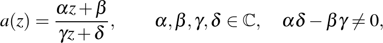 $\displaystyle a(z)=\frac{\alpha z+\beta}{\gamma z+\delta},\qquad \alpha, \beta, \gamma, \delta \in \mathbb{C},\quad \alpha \delta - \beta \gamma \neq 0,
$
