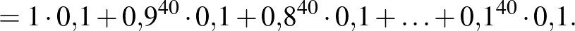 $\displaystyle =1\cdot 0{,}1+ 0{,}9^{40}\cdot 0{,}1+0{,}8^{40}\cdot 0{,}1+\ldots+0{,}1^{40}\cdot 0{,}1.
$