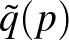 $\tilde q(p)$