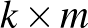 $k\times m$